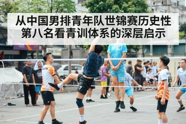 从中国男排青年队世锦赛历史性第八名看青训体系的深层启示