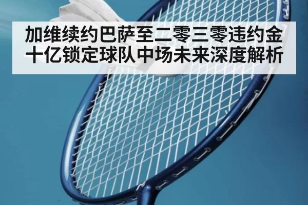 加维续约巴萨至二零三零违约金十亿锁定球队中场未来深度解析