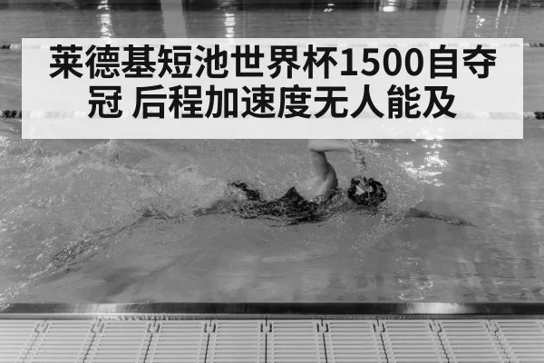 莱德基短池世界杯1500自夺冠 后程加速度无人能及