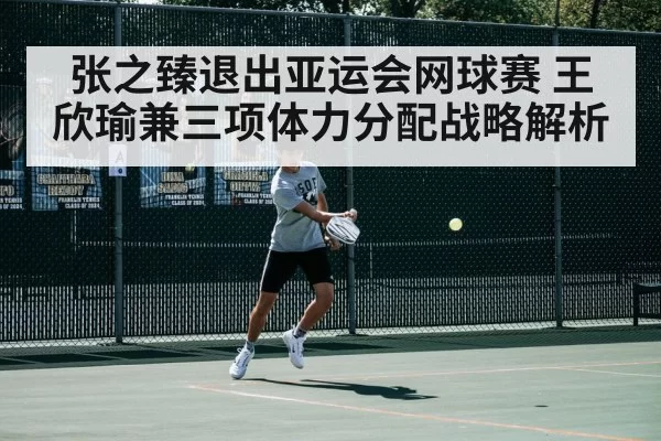 张之臻退出亚运会网球赛 王欣瑜兼三项体力分配战略解析