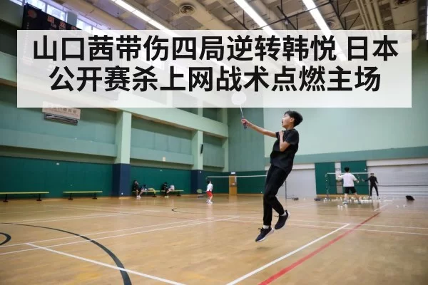 山口茜带伤四局逆转韩悦 日本公开赛杀上网战术点燃主场