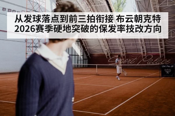 从发球落点到前三拍衔接 布云朝克特2026赛季硬地突破的保发率技改方向