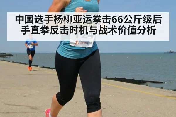 中国选手杨柳亚运拳击66公斤级后手直拳反击时机与战术价值分析
