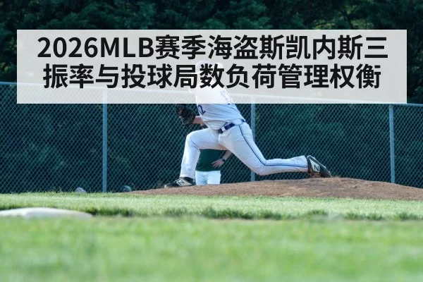 2026MLB赛季海盗斯凯内斯三振率与投球局数负荷管理权衡